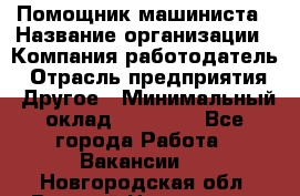 Помощник машиниста › Название организации ­ Компания-работодатель › Отрасль предприятия ­ Другое › Минимальный оклад ­ 50 000 - Все города Работа » Вакансии   . Новгородская обл.,Великий Новгород г.